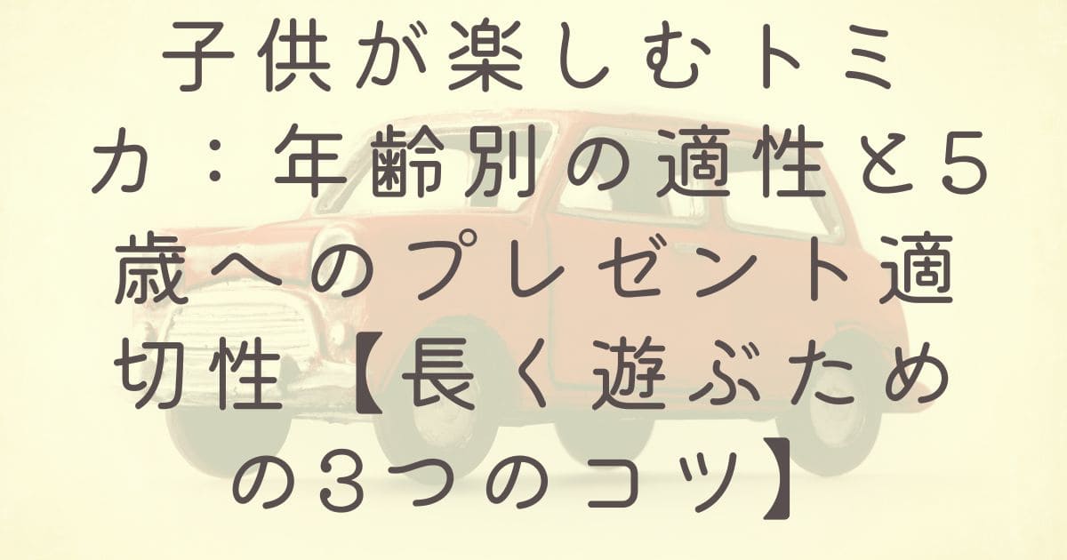 子供が楽しむトミカ：年齢別の適性と5歳へのプレゼント適切性【長く遊ぶための3つのコツ】